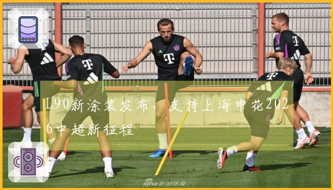 L90新涂装发布，支持上海申花2026中超新征程