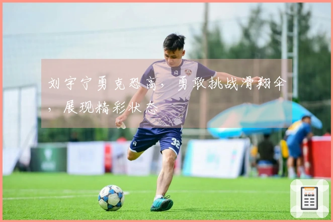 刘宇宁勇克恐高，勇敢挑战滑翔伞，展现精彩状态