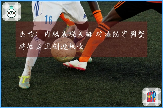 杰伦：内线表现关键 对方防守调整将给后卫创造机会