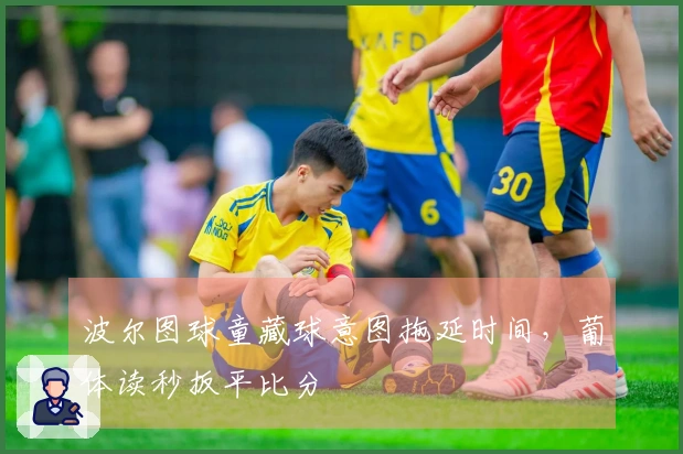 波尔图球童藏球意图拖延时间，葡体读秒扳平比分