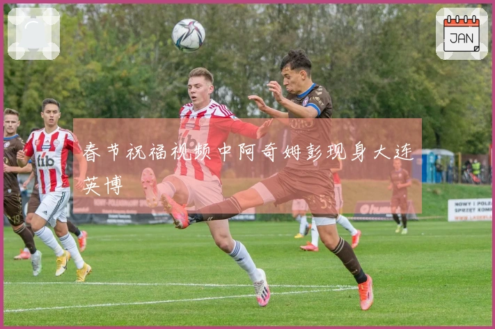 春节祝福视频中阿奇姆彭现身大连英博