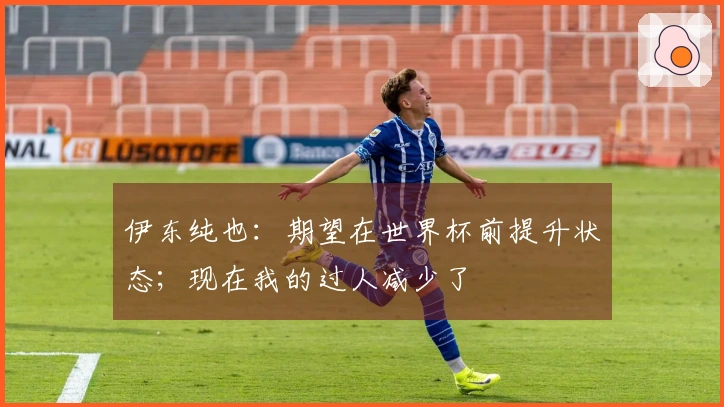 伊东纯也：期望在世界杯前提升状态；现在我的过人减少了