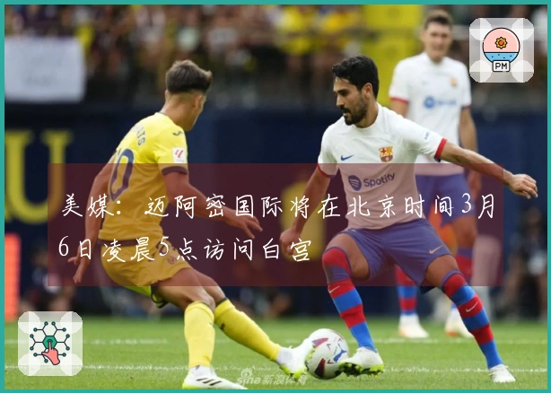 美媒：迈阿密国际将在北京时间3月6日凌晨5点访问白宫