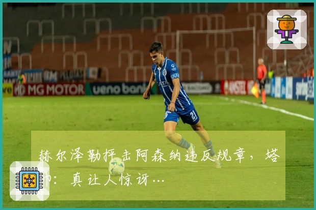 赫尔泽勒抨击阿森纳违反规章，塔帅：真让人惊讶…