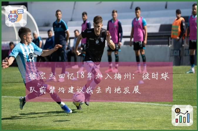 徐宏杰回忆18年加入梅州：彼时球队前辈均建议我去内地发展