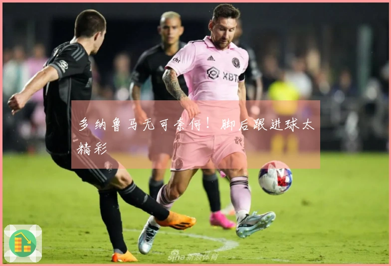 多纳鲁马无可奈何！脚后跟进球太精彩