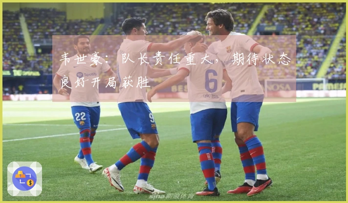韦世豪：队长责任重大，期待状态良好开局获胜