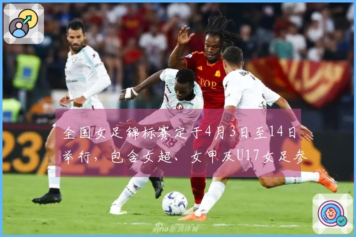 全国女足锦标赛定于4月3日至14日举行，包含女超、女甲及U17女足参赛