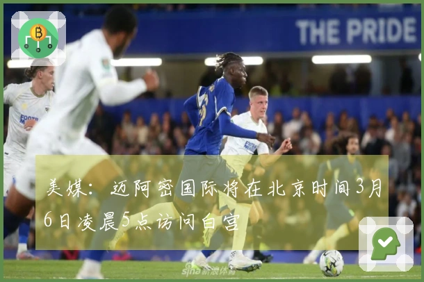 美媒：迈阿密国际将在北京时间3月6日凌晨5点访问白宫