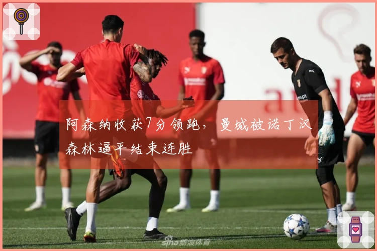 阿森纳收获7分领跑，曼城被诺丁汉森林逼平结束连胜