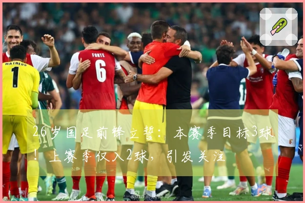 26岁国足前锋立誓：本赛季目标3球！上赛季仅入2球，引发关注