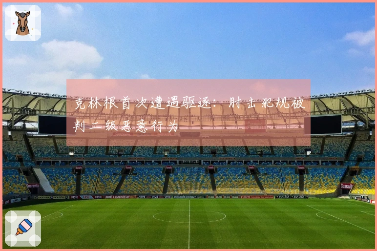 克林根首次遭遇驱逐：肘击犯规被判二级恶意行为