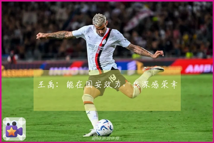王禹：能在国安效力，我深感荣幸
