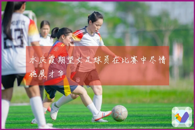 水庆霞期望女足球员在比赛中尽情施展才华