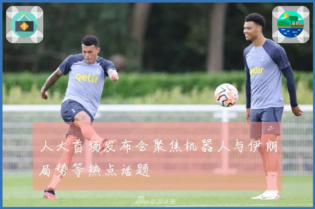 人大首场发布会聚焦机器人与伊朗局势等热点话题