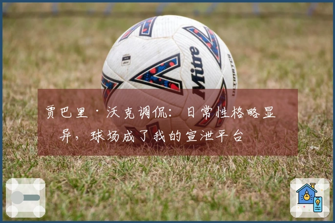 贾巴里·沃克调侃：日常性格略显怪异，球场成了我的宣泄平台