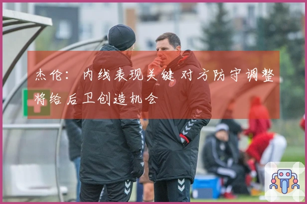 杰伦：内线表现关键 对方防守调整将给后卫创造机会