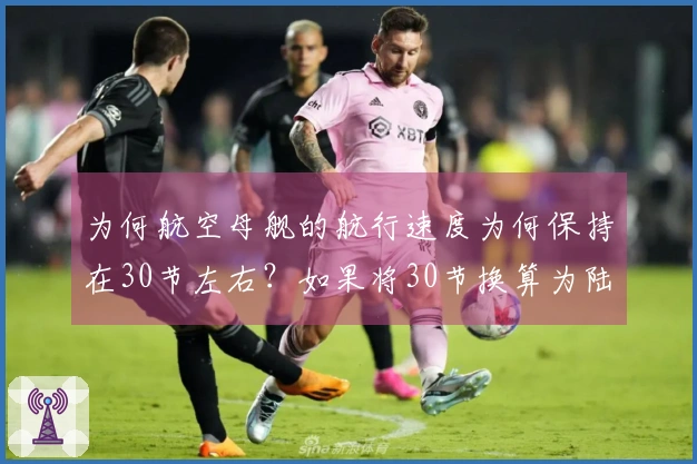 为何航空母舰的航行速度为何保持在30节左右？如果将30节换算为陆地交通工具，速度又相当于多少？