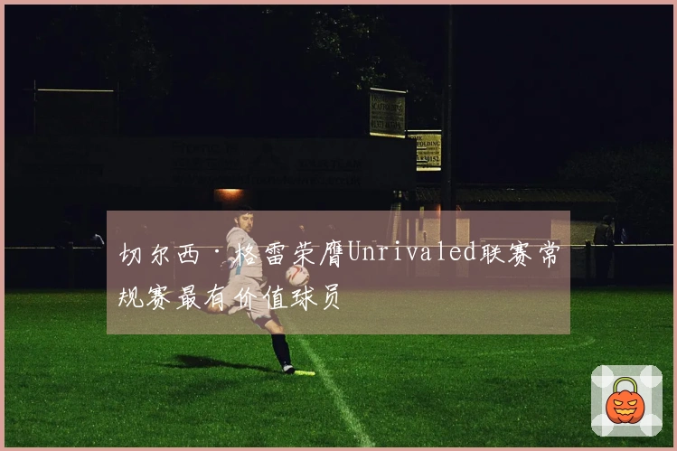 切尔西·格雷荣膺Unrivaled联赛常规赛最有价值球员