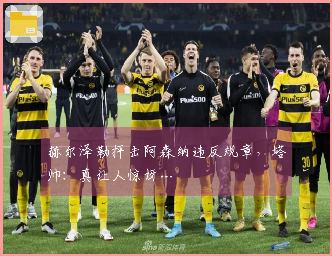 赫尔泽勒抨击阿森纳违反规章，塔帅：真让人惊讶…