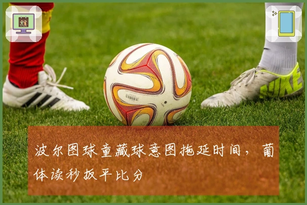 波尔图球童藏球意图拖延时间，葡体读秒扳平比分