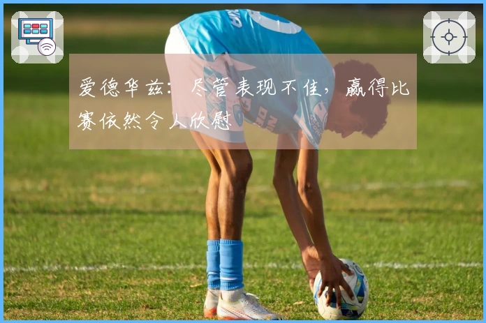 爱德华兹：尽管表现不佳，赢得比赛依然令人欣慰