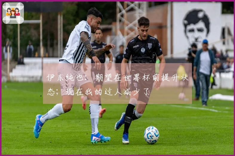 伊东纯也：期望在世界杯前提升状态；现在我的过人减少了