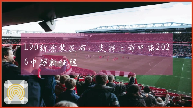 L90新涂装发布，支持上海申花2026中超新征程