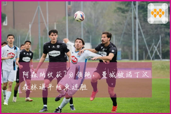 阿森纳收获7分领跑，曼城被诺丁汉森林逼平结束连胜