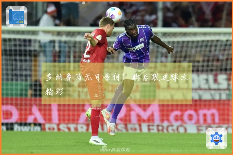 多纳鲁马无可奈何！脚后跟进球太精彩