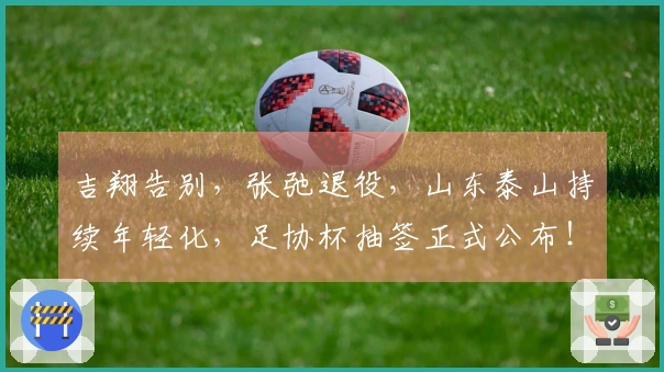 吉翔告别，张弛退役，山东泰山持续年轻化，足协杯抽签正式公布！